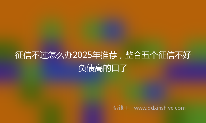 征信不过怎么办2025年推荐，整合五个征信不好负债高的口子
