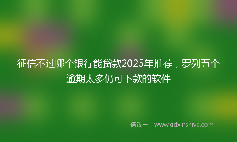 征信不过哪个银行能贷款2025年推荐，罗列五个逾期太多仍可下款的软件