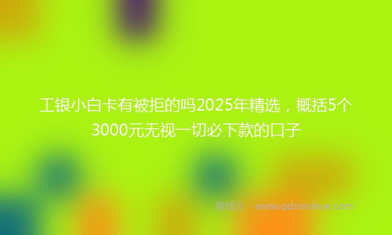 工银小白卡有被拒的吗2025年精选，概括5个3000元无视一切必下款的口子