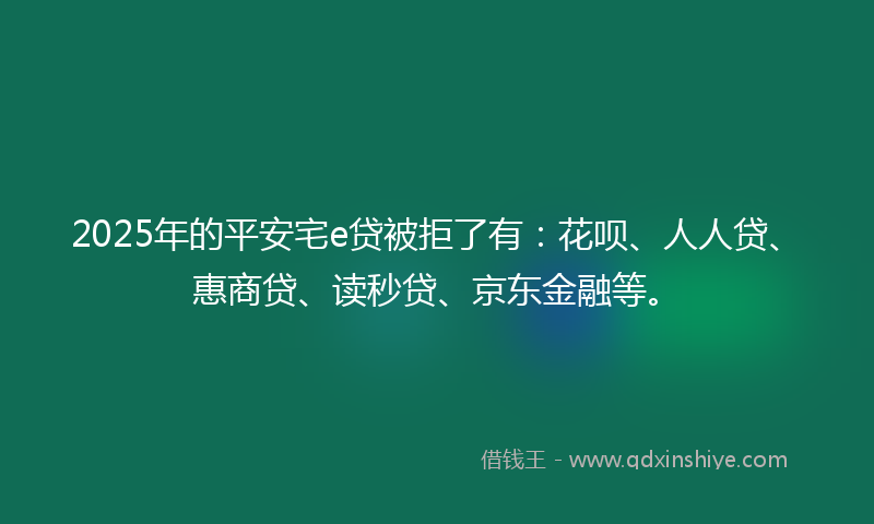 2025年的平安宅e贷被拒了有：花呗、人人贷、惠商贷、读秒贷、京东金融等。