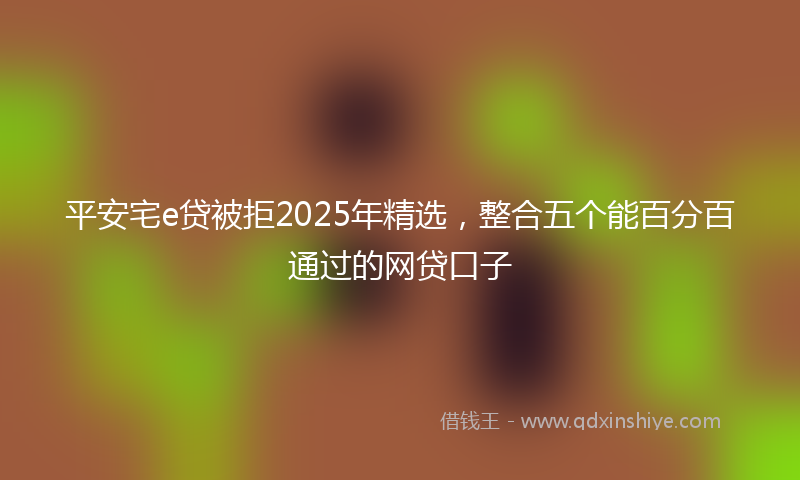 平安宅e贷被拒2025年精选，整合五个能百分百通过的网贷口子