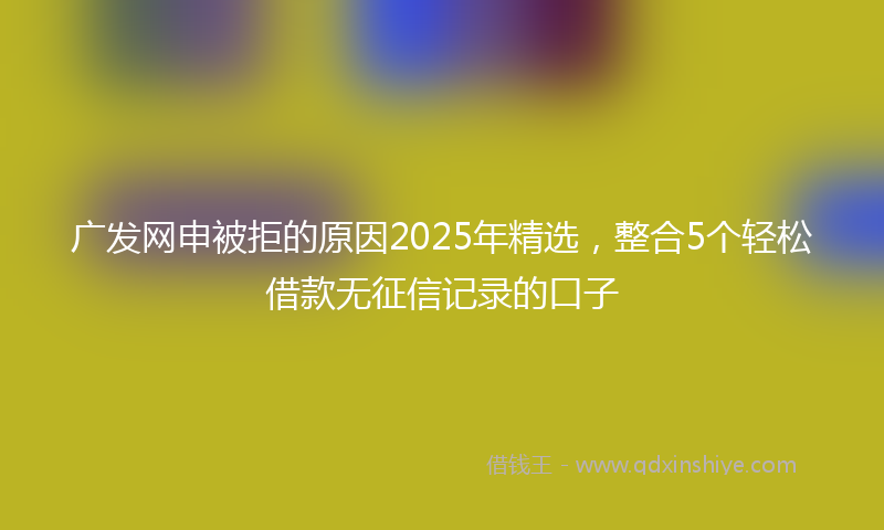 广发网申被拒的原因2025年精选，整合5个轻松借款无征信记录的口子