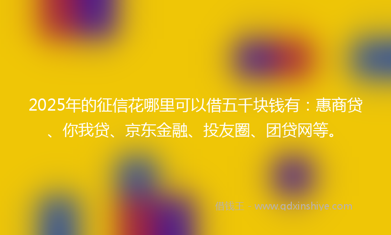 2025年的征信花哪里可以借五千块钱有：惠商贷、你我贷、京东金融、投友圈、团贷网等。