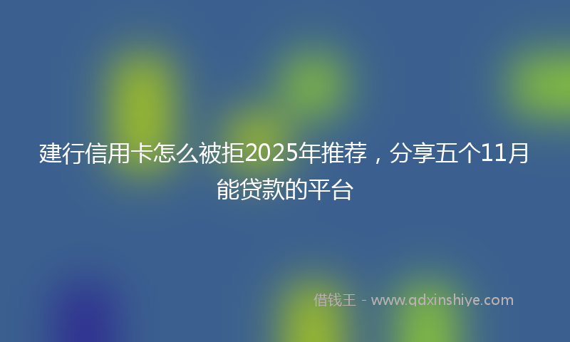 建行信用卡怎么被拒2025年推荐，分享五个11月能贷款的平台