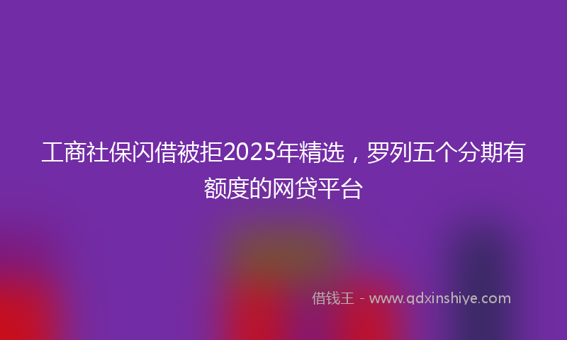 工商社保闪借被拒2025年精选，罗列五个分期有额度的网贷平台