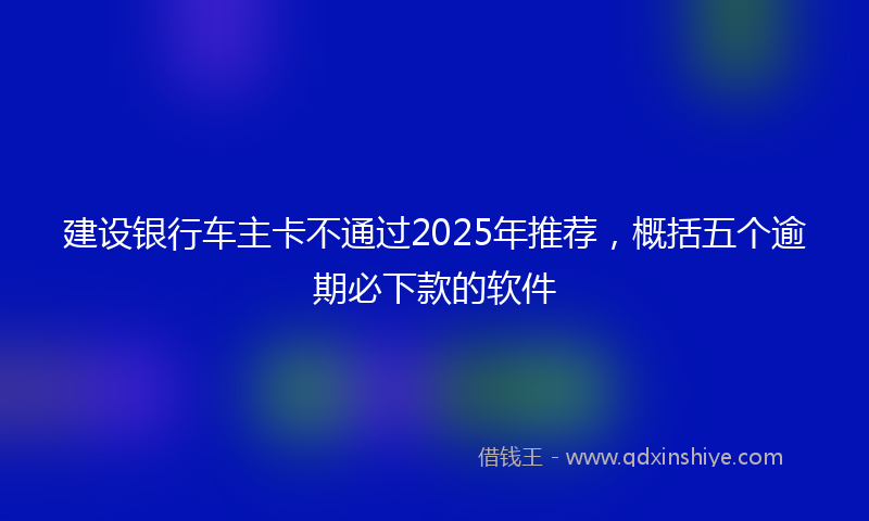 建设银行车主卡不通过2025年推荐，概括五个逾期必下款的软件