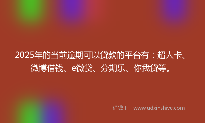 2025年的当前逾期可以贷款的平台有：超人卡、微博借钱、e微贷、分期乐、你我贷等。