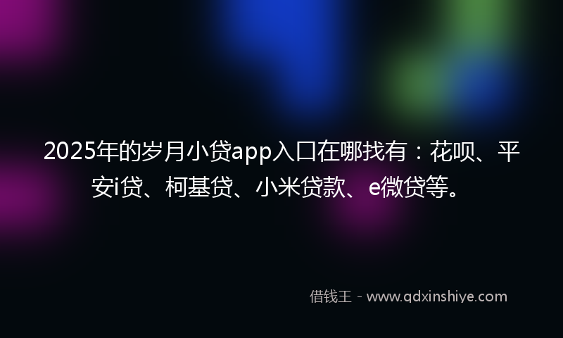 2025年的岁月小贷app入口在哪找有：花呗、平安i贷、柯基贷、小米贷款、e微贷等。