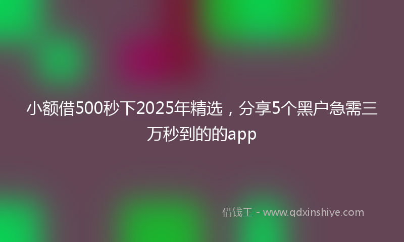小额借500秒下2025年精选，分享5个黑户急需三万秒到的的app