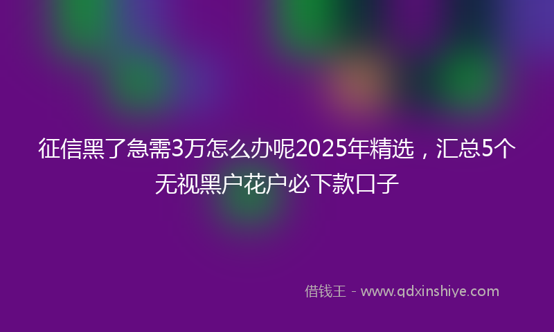 征信黑了急需3万怎么办呢2025年精选，汇总5个无视黑户花户必下款口子