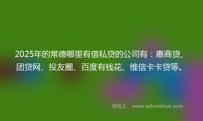 2025年的常德哪里有借私贷的公司有：惠商贷、团贷网、投友圈、百度有钱花、维信卡卡贷等。