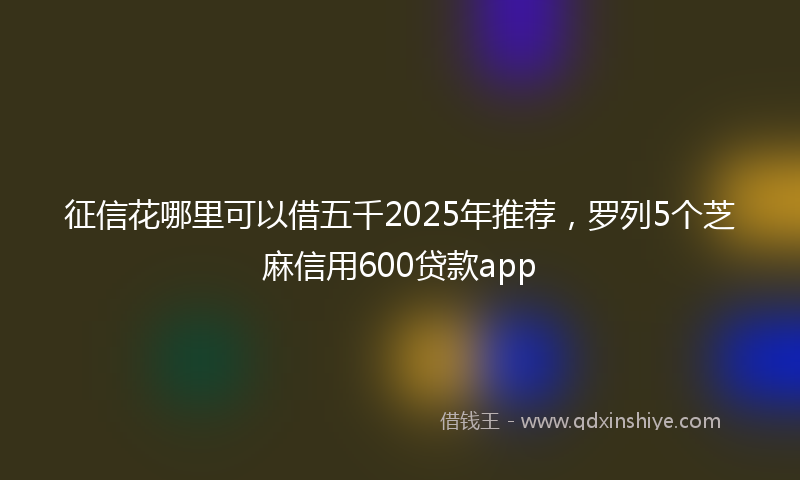 征信花哪里可以借五千2025年推荐，罗列5个芝麻信用600贷款app