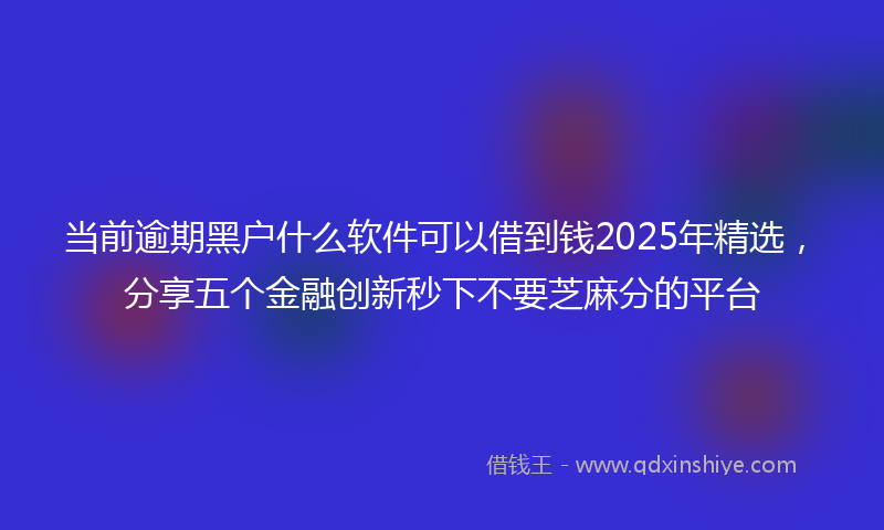 当前逾期黑户什么软件可以借到钱2025年精选，分享五个金融创新秒下不要芝麻分的平台
