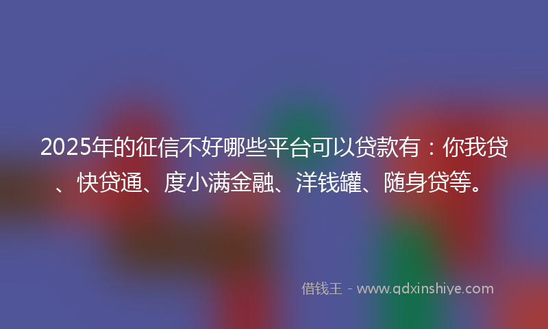 2025年的征信不好哪些平台可以贷款有：你我贷、快贷通、度小满金融、洋钱罐、随身贷等。