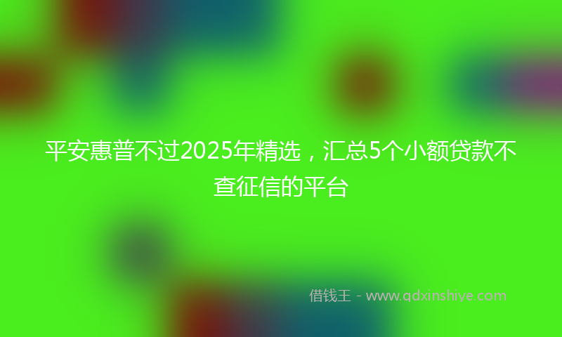 平安惠普不过2025年精选，汇总5个小额贷款不查征信的平台