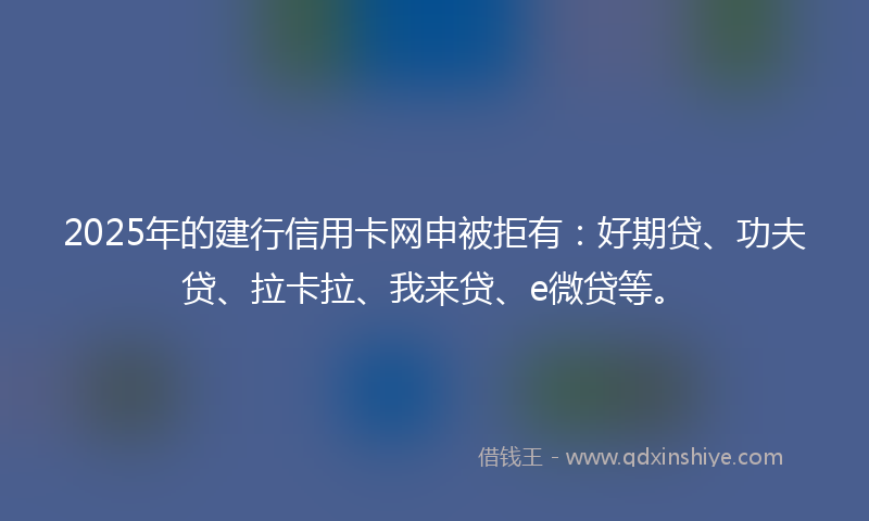 2025年的建行信用卡网申被拒有：好期贷、功夫贷、拉卡拉、我来贷、e微贷等。