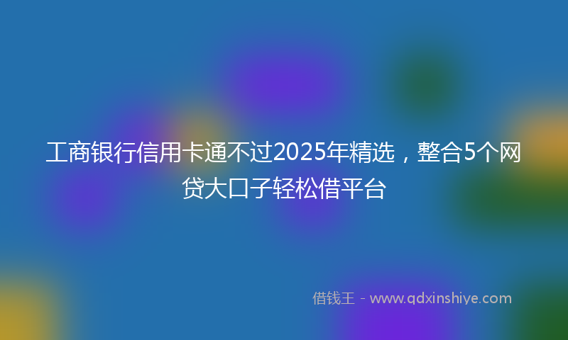 工商银行信用卡通不过2025年精选，整合5个网贷大口子轻松借平台