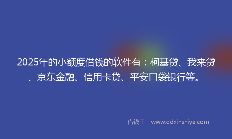 2025年的小额度借钱的软件有：柯基贷、我来贷、京东金融、信用卡贷、平安口袋银行等。