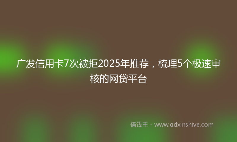 广发信用卡7次被拒2025年推荐，梳理5个极速审核的网贷平台