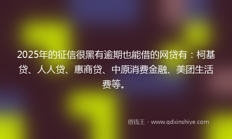 2025年的征信很黑有逾期也能借的网贷有：柯基贷、人人贷、惠商贷、中原消费金融、美团生活费等。