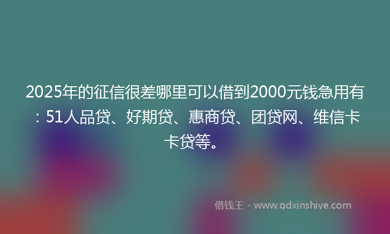 2025年的征信很差哪里可以借到2000元钱急用有：51人品贷、好期贷、惠商贷、团贷网、维信卡卡贷等。