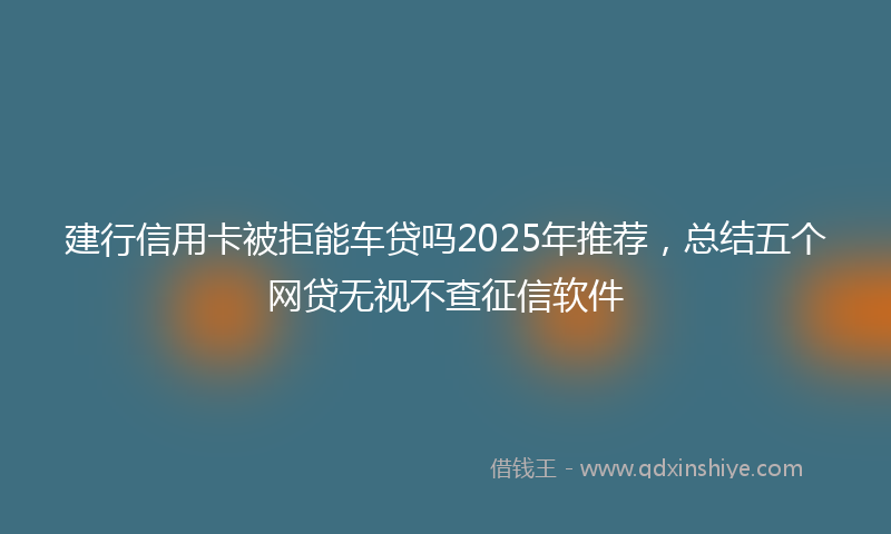 建行信用卡被拒能车贷吗2025年推荐，总结五个网贷无视不查征信软件