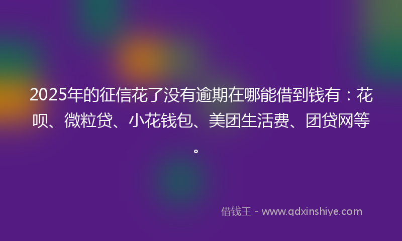 2025年的征信花了没有逾期在哪能借到钱有：花呗、微粒贷、小花钱包、美团生活费、团贷网等。