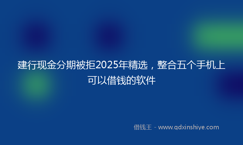 建行现金分期被拒2025年精选，整合五个手机上可以借钱的软件