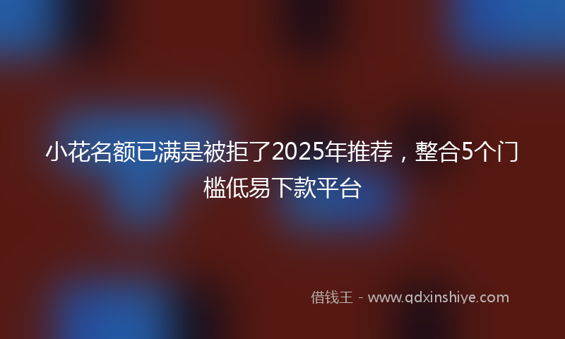 小花名额已满是被拒了2025年推荐，整合5个门槛低易下款平台