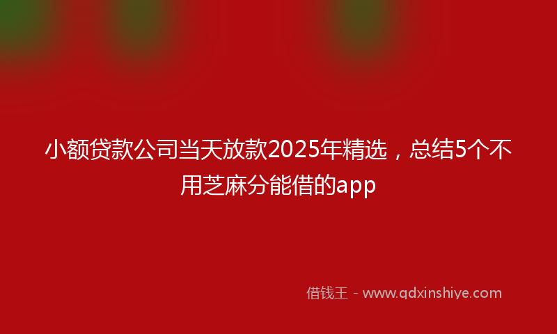 小额贷款公司当天放款2025年精选，总结5个不用芝麻分能借的app