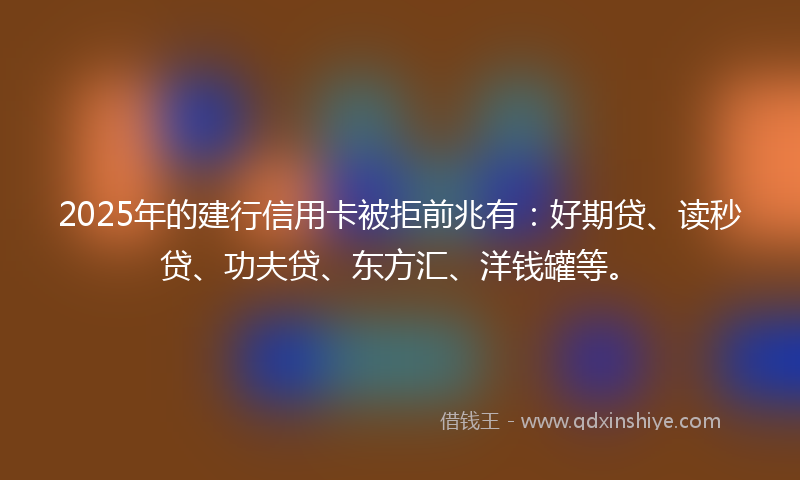 2025年的建行信用卡被拒前兆有：好期贷、读秒贷、功夫贷、东方汇、洋钱罐等。