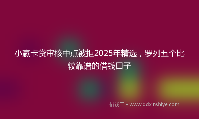 小赢卡贷审核中点被拒2025年精选，罗列五个比较靠谱的借钱口子