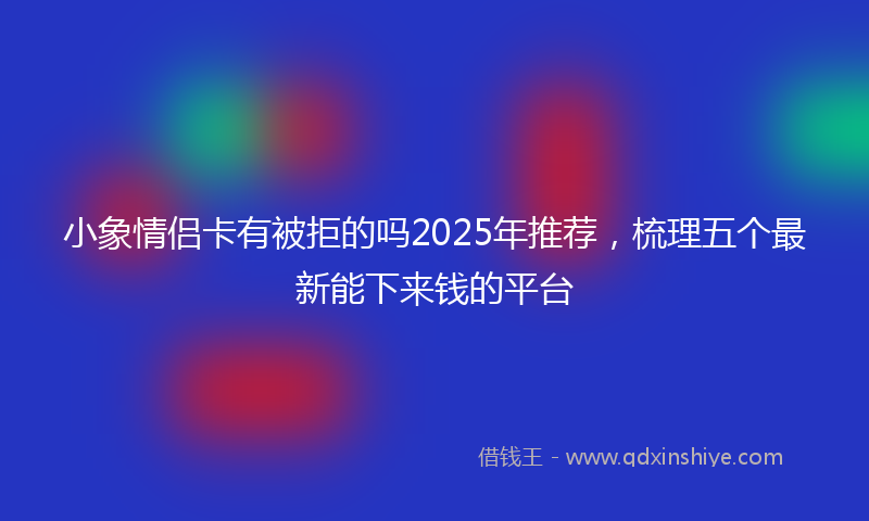 小象情侣卡有被拒的吗2025年推荐，梳理五个最新能下来钱的平台