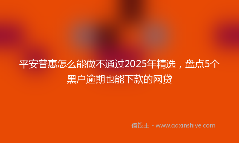 平安普惠怎么能做不通过2025年精选，盘点5个黑户逾期也能下款的网贷