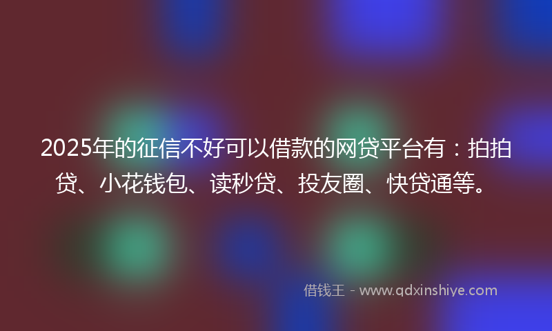 2025年的征信不好可以借款的网贷平台有：拍拍贷、小花钱包、读秒贷、投友圈、快贷通等。