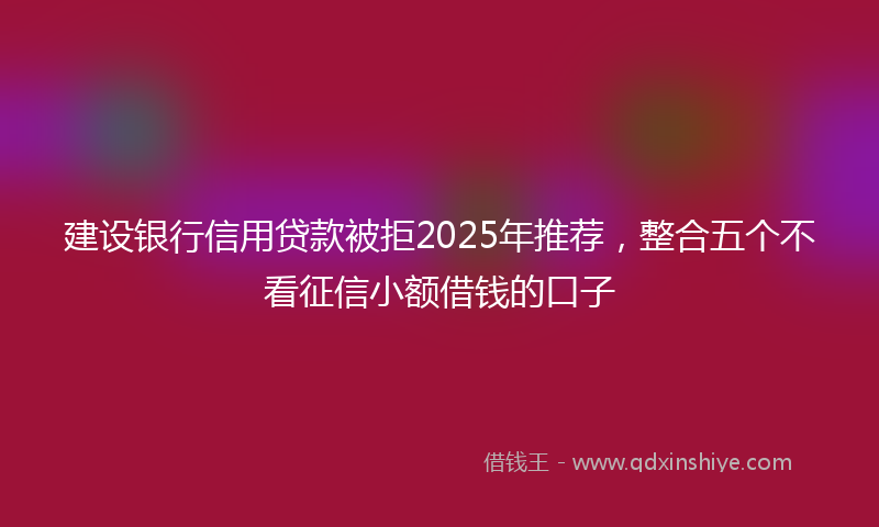 建设银行信用贷款被拒2025年推荐，整合五个不看征信小额借钱的口子