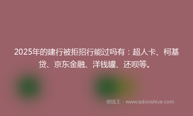 2025年的建行被拒招行能过吗有：超人卡、柯基贷、京东金融、洋钱罐、还呗等。