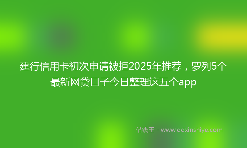 建行信用卡初次申请被拒2025年推荐，罗列5个最新网贷口子今日整理这五个app