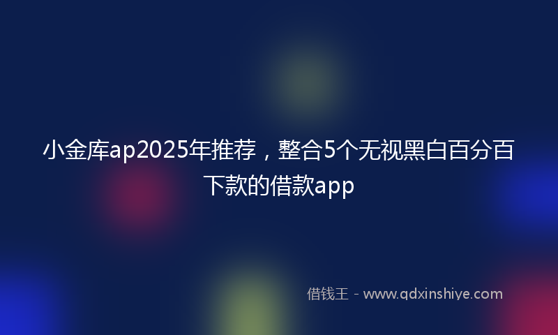 小金库ap2025年推荐，整合5个无视黑白百分百下款的借款app