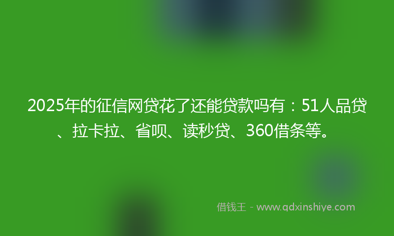 2025年的征信网贷花了还能贷款吗有：51人品贷、拉卡拉、省呗、读秒贷、360借条等。