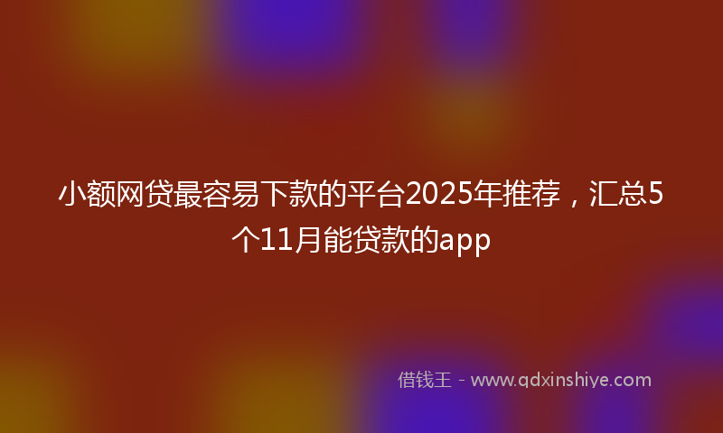 小额网贷最容易下款的平台2025年推荐，汇总5个11月能贷款的app