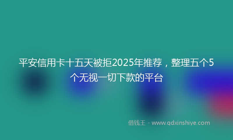 平安信用卡十五天被拒2025年推荐，整理五个5个无视一切下款的平台