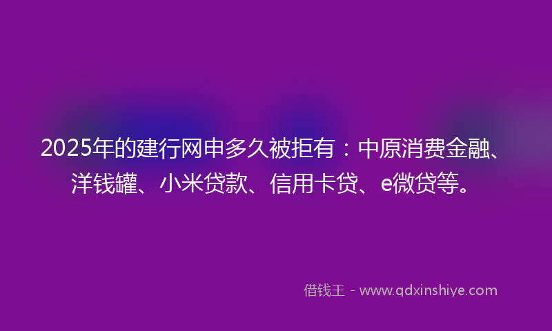 2025年的建行网申多久被拒有：中原消费金融、洋钱罐、小米贷款、信用卡贷、e微贷等。