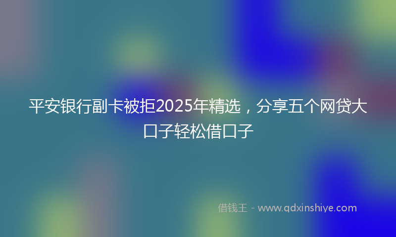 平安银行副卡被拒2025年精选，分享五个网贷大口子轻松借口子
