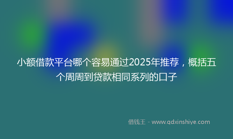 小额借款平台哪个容易通过2025年推荐，概括五个周周到贷款相同系列的口子
