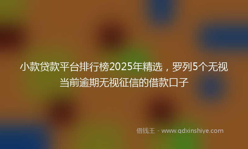 小款贷款平台排行榜2025年精选，罗列5个无视当前逾期无视征信的借款口子