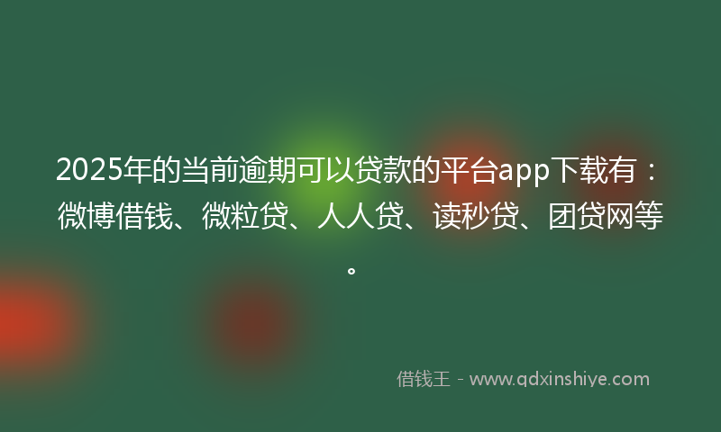 2025年的当前逾期可以贷款的平台app下载有：微博借钱、微粒贷、人人贷、读秒贷、团贷网等。
