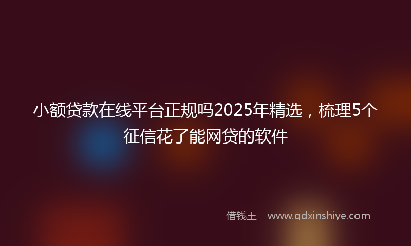 小额贷款在线平台正规吗2025年精选，梳理5个征信花了能网贷的软件