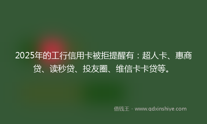 2025年的工行信用卡被拒提醒有：超人卡、惠商贷、读秒贷、投友圈、维信卡卡贷等。