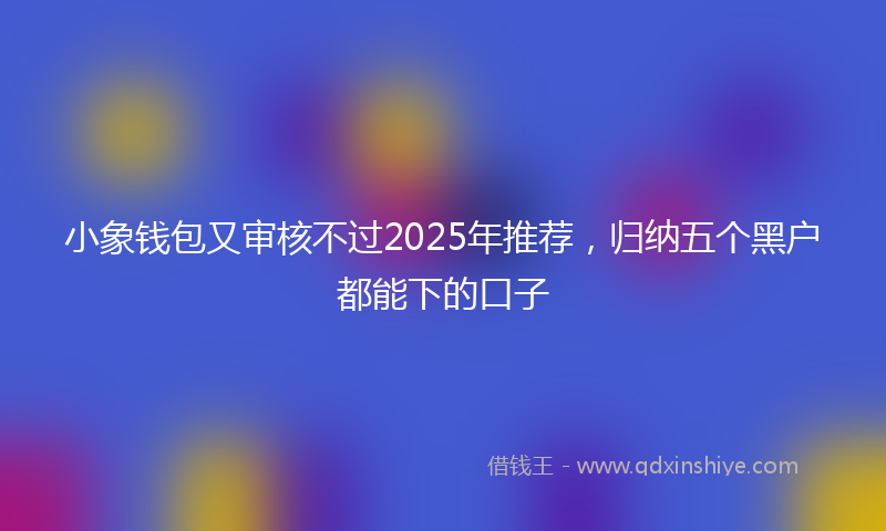 小象钱包又审核不过2025年推荐，归纳五个黑户都能下的口子